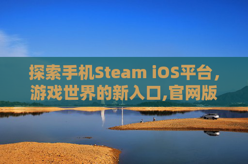 探索手机Steam iOS平台，游戏世界的新入口,官网版UU下载手机Steam