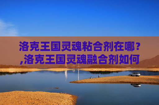 洛克王国灵魂粘合剂在哪?,洛克王国灵魂融合剂如何得 洛克王国灵魂粘合剂在哪?,洛克王国灵魂融合剂如何得