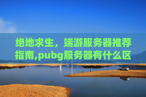 绝地求生，端游服务器推荐指南,pubg服务器有什么区别