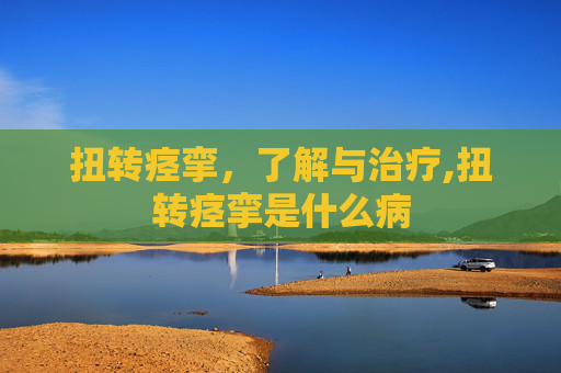 扭转痉挛，了解与治疗,扭转痉挛是什么病