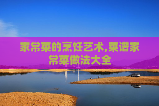 家常菜的烹饪艺术,菜谱家常菜做法大全