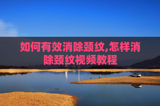 如何有效消除颈纹,怎样消除颈纹视频教程