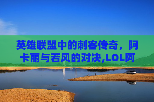 英雄联盟中的刺客传奇，阿卡丽与若风的对决,LOL阿卡丽出装