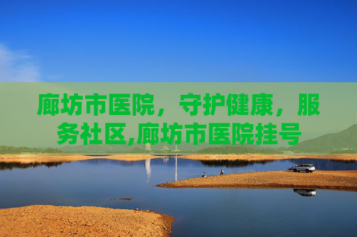 廊坊市医院，守护健康，服务社区,廊坊市医院挂号