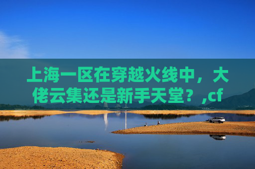 上海一区在穿越火线中，大佬云集还是新手天堂？,cf上海一区实力怎么样