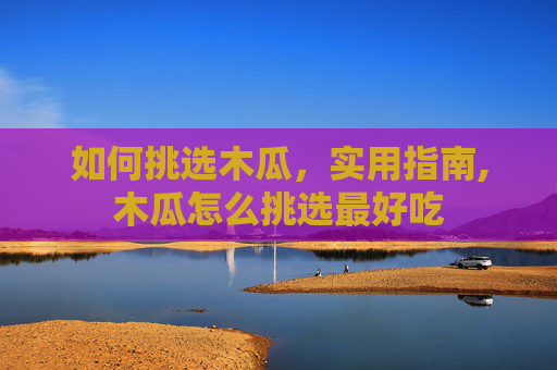 如何挑选木瓜，实用指南,木瓜怎么挑选最好吃