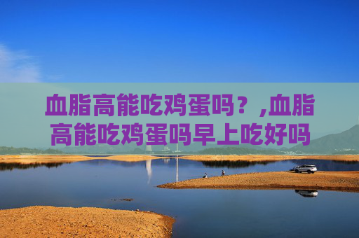 血脂高能吃鸡蛋吗？,血脂高能吃鸡蛋吗早上吃好吗