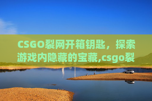 CSGO裂网开箱钥匙，探索游戏内隐藏的宝藏,csgo裂开箱子