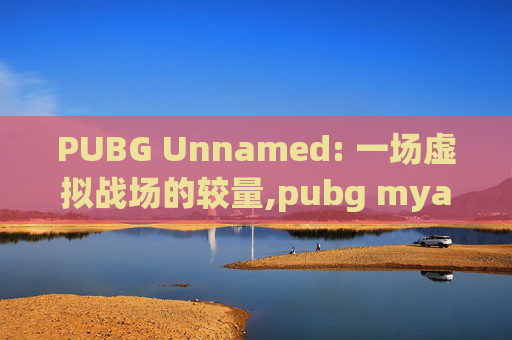 PUBG Unnamed: 一场虚拟战场的较量,pubg myanmar