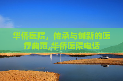 华侨医院，传承与创新的医疗典范,华侨医院电话