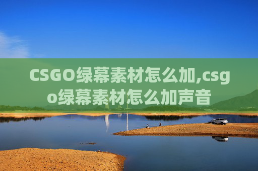 CSGO绿幕素材怎么加,csgo绿幕素材怎么加声音