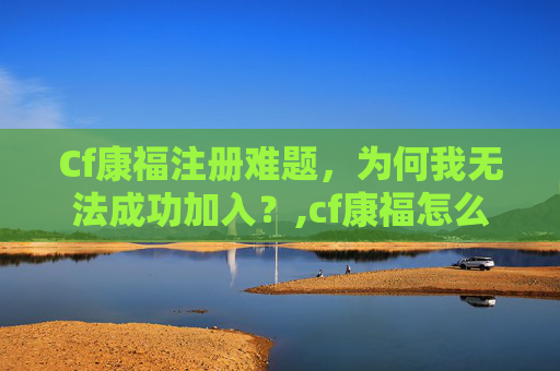 Cf康福注册难题，为何我无法成功加入？,cf康福怎么登陆不上去