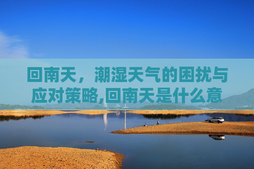 回南天，潮湿天气的困扰与应对策略,回南天是什么意思
