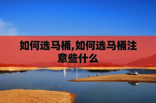 如何选马桶,如何选马桶注意些什么