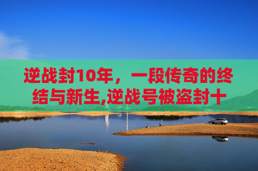 逆战封10年，一段传奇的终结与新生,逆战号被盗封十年咋办