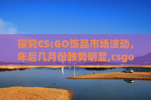 探究CS:GO饰品市场波动，年后几月份跌势明显,csgo饰品大跌