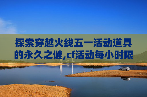 探索穿越火线五一活动道具的永久之谜,cf活动每小时限量道具怎么抢