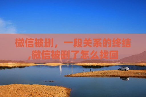 微信被删，一段关系的终结,微信被删了怎么找回