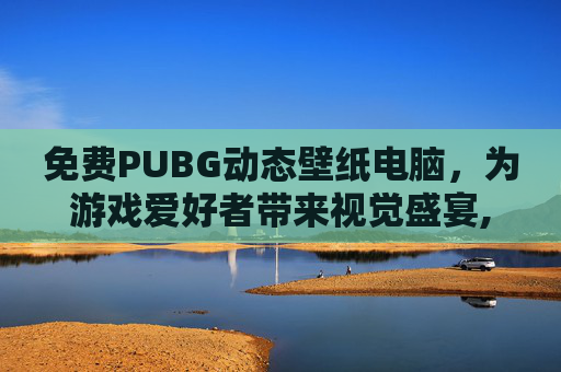 免费PUBG动态壁纸电脑，为游戏爱好者带来视觉盛宴,免费动态电脑壁纸软件