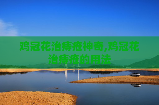 鸡冠花治痔疮神奇,鸡冠花治痔疮的用法