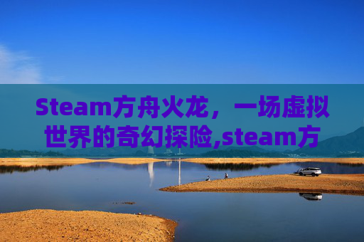 Steam方舟火龙，一场虚拟世界的奇幻探险,steam方舟官网
