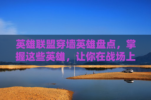 英雄联盟穿墙英雄盘点，掌握这些英雄，让你在战场上如鱼得水,lol什么英雄带强攻