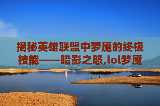 揭秘英雄联盟中梦魇的终极技能——暗影之怒,lol梦魇大招名字大全