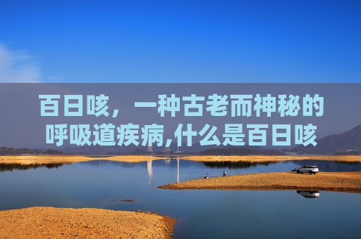 百日咳，一种古老而神秘的呼吸道疾病,什么是百日咳病