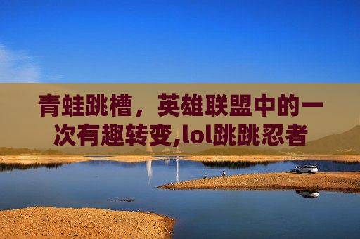 青蛙跳槽，英雄联盟中的一次有趣转变,lol跳跳忍者