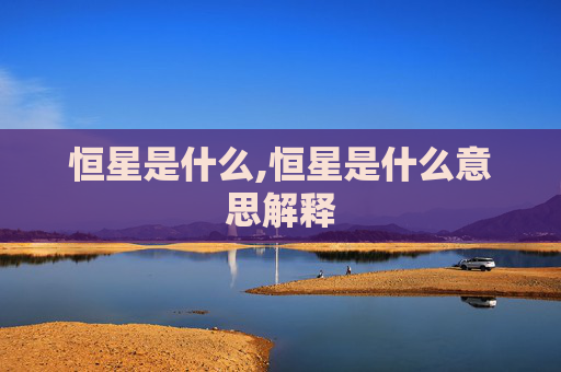 恒星是什么,恒星是什么意思解释