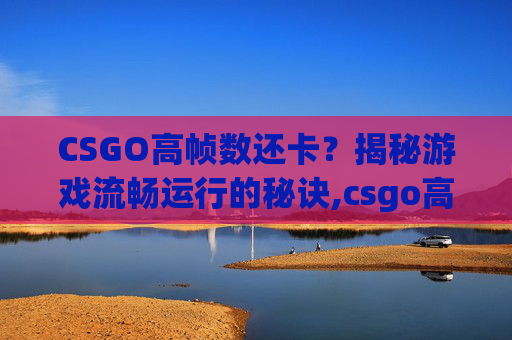 CSGO高帧数还卡？揭秘游戏流畅运行的秘诀,csgo高帧数卡顿