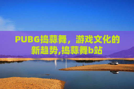 PUBG捣蒜舞，游戏文化的新趋势,捣蒜舞b站