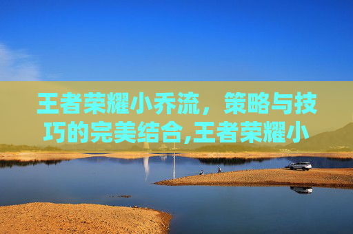 王者荣耀小乔流，策略与技巧的完美结合,王者荣耀小乔流泪红脸图片