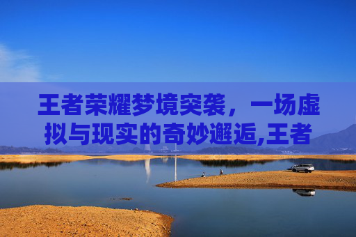 王者荣耀梦境突袭，一场虚拟与现实的奇妙邂逅,王者荣耀梦境突袭在哪