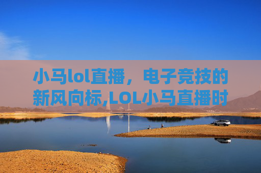 小马lol直播，电子竞技的新风向标,LOL小马直播时听的什么歌