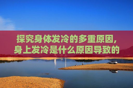 探究身体发冷的多重原因,身上发冷是什么原因导致的
