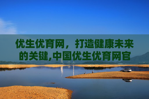 优生优育网，打造健康未来的关键,中国优生优育网官网