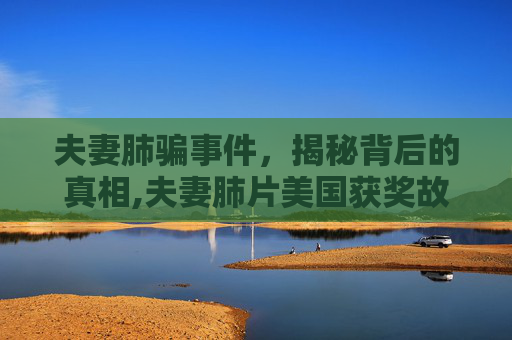 夫妻肺骗事件，揭秘背后的真相,夫妻肺片美国获奖故事