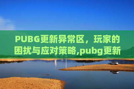PUBG更新异常区，玩家的困扰与应对策略,pubg更新以后卡在界面