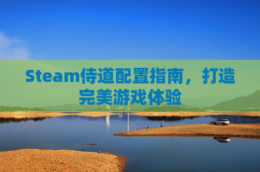 Steam侍道配置指南，打造完美游戏体验