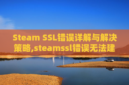 Steam SSL错误详解与解决策略,steamssl错误无法建立安全连接