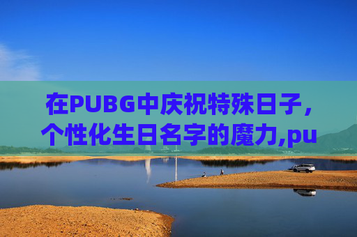 在PUBG中庆祝特殊日子，个性化生日名字的魔力,pubg名字大全英文