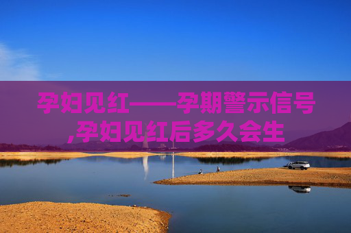 孕妇见红——孕期警示信号,孕妇见红后多久会生