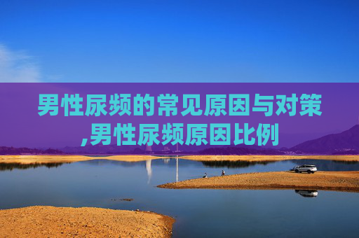 男性尿频的常见原因与对策,男性尿频原因比例 男性尿频的常见原因与对策,男性尿频原因比例