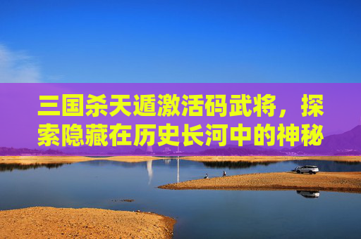 三国杀天遁激活码武将,探索隐藏在历史长河中的神秘力量,三国杀武将扩展包下载 三国杀天遁激活码武将,探索隐藏在历史长河中的神秘力量,三国杀武将扩展包下载