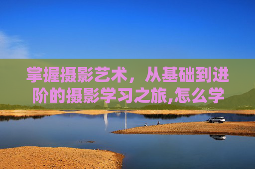 掌握摄影艺术，从基础到进阶的摄影学习之旅,怎么学摄影零基础