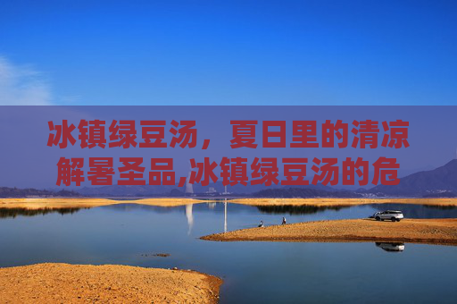 冰镇绿豆汤，夏日里的清凉解暑圣品,冰镇绿豆汤的危害