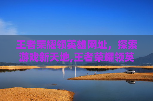 王者荣耀领英雄网址，探索游戏新天地,王者荣耀领英雄碎片