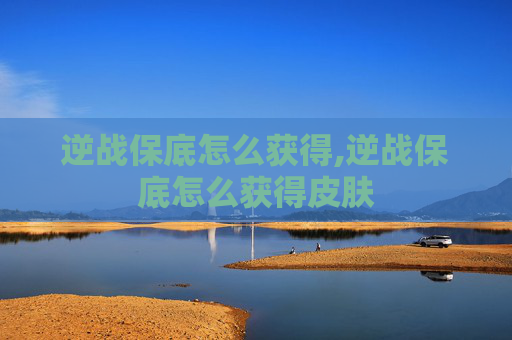 逆战保底怎么获得,逆战保底怎么获得皮肤