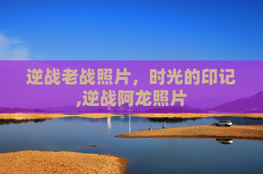 逆战老战照片，时光的印记,逆战阿龙照片